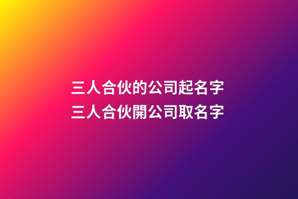三人合伙的公司起名字 三人合伙開公司取名字-第1張-公司起名-玄機派